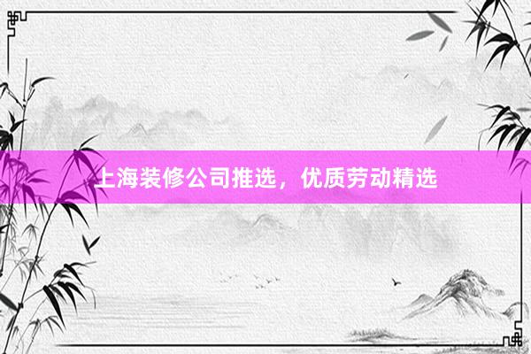 上海装修公司推选，优质劳动精选
