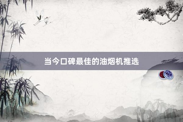 当今口碑最佳的油烟机推选