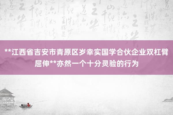 **江西省吉安市青原区岁幸实国学合伙企业双杠臂屈伸**亦然一个十分灵验的行为